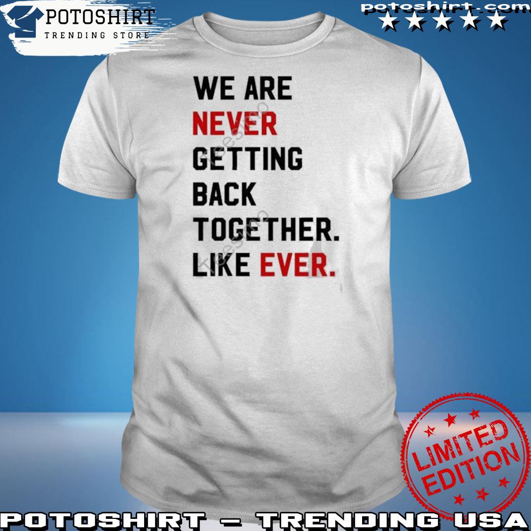 Official we are never ever getting back together like ever shirt