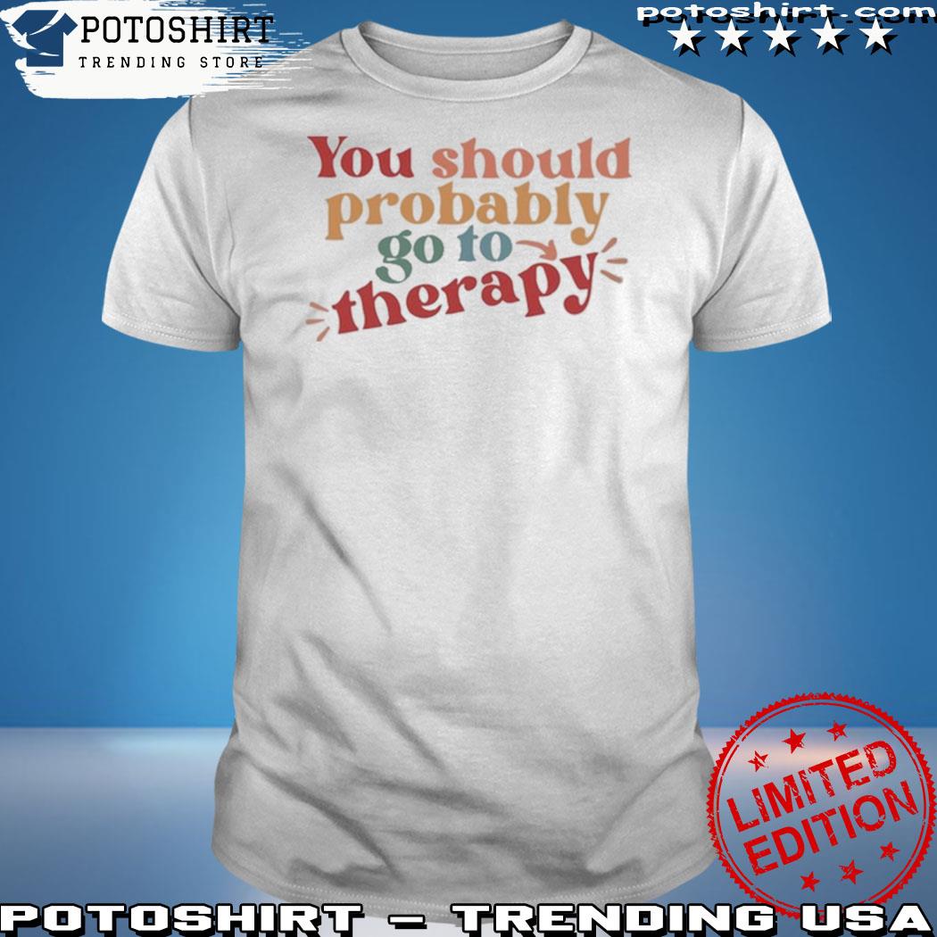 Official you Should Probably Go To Therapy Shirt