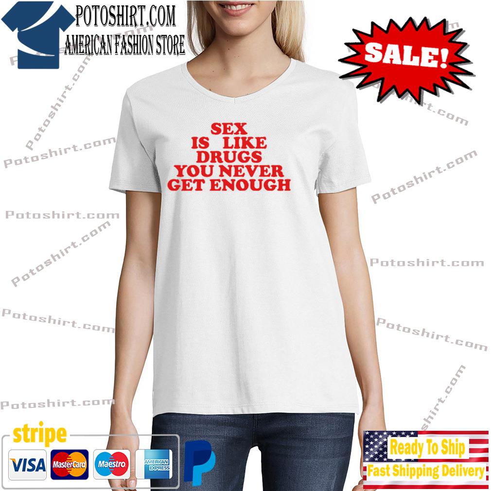 Sex Is Like Drugs You Never Get Enough T-Shirt, hoodie, sweater, long  sleeve and tank top