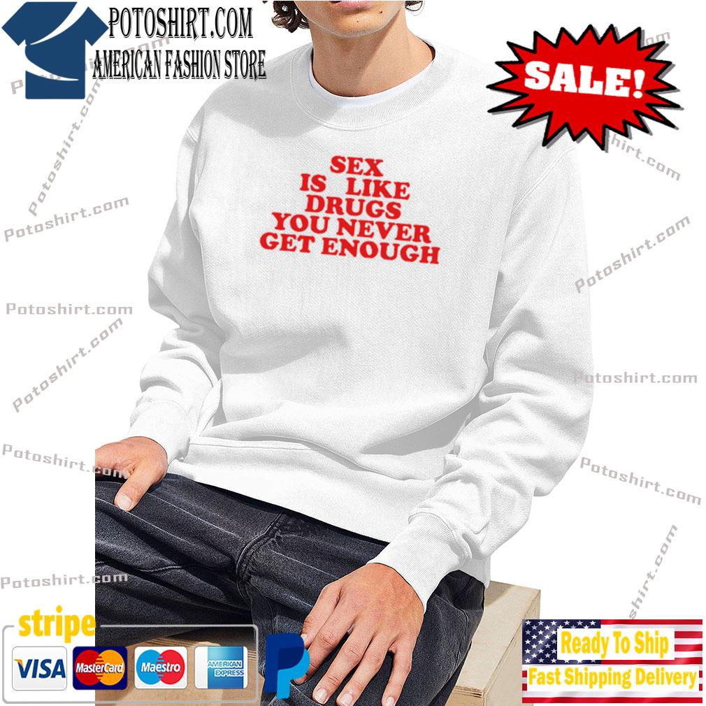 Sex Is Like Drugs You Never Get Enough T-Shirt, hoodie, sweater, long  sleeve and tank top