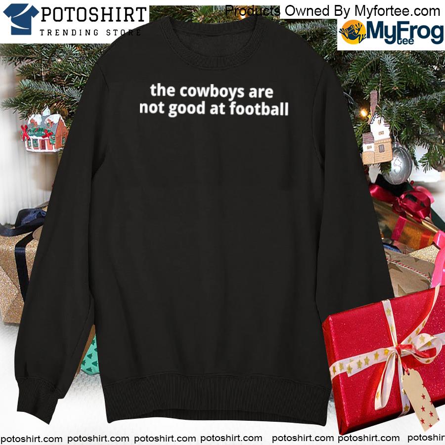 The Cowboys Are Not Good At Football Shirt