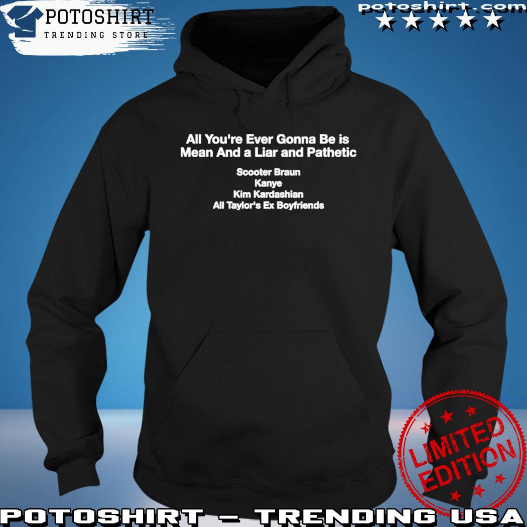 All You’re Ever Gonna Be Is Mean And A Liar And Pathetic Scooter Braun Kanye Kim Kardashian All Taylor’s Ex Boyfriends Shirt hoodie