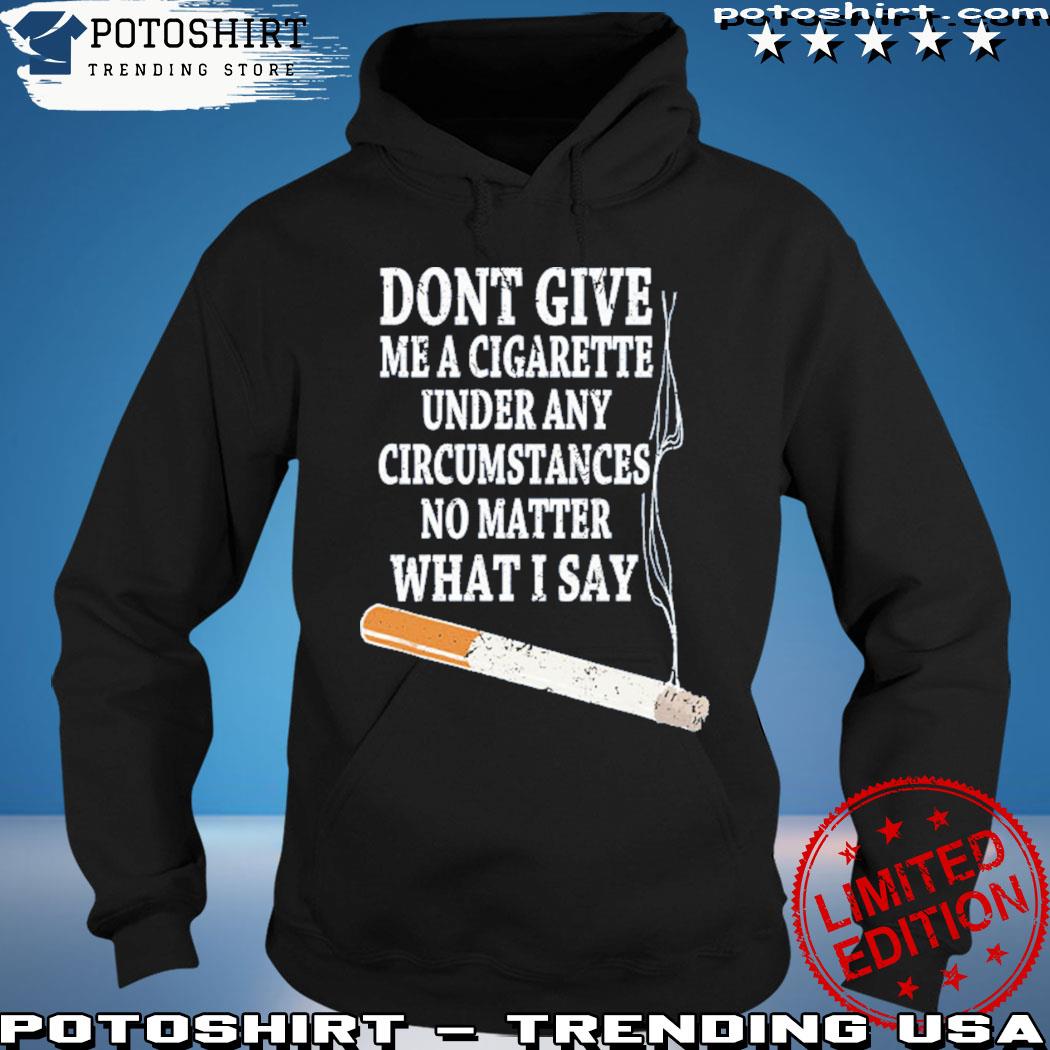 Don’t Give Me A Cigarette Under Any Circumstances No Matter What I Say T-Shirt hoodie