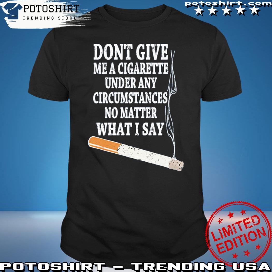 Don’t Give Me A Cigarette Under Any Circumstances No Matter What I Say T-Shirt
