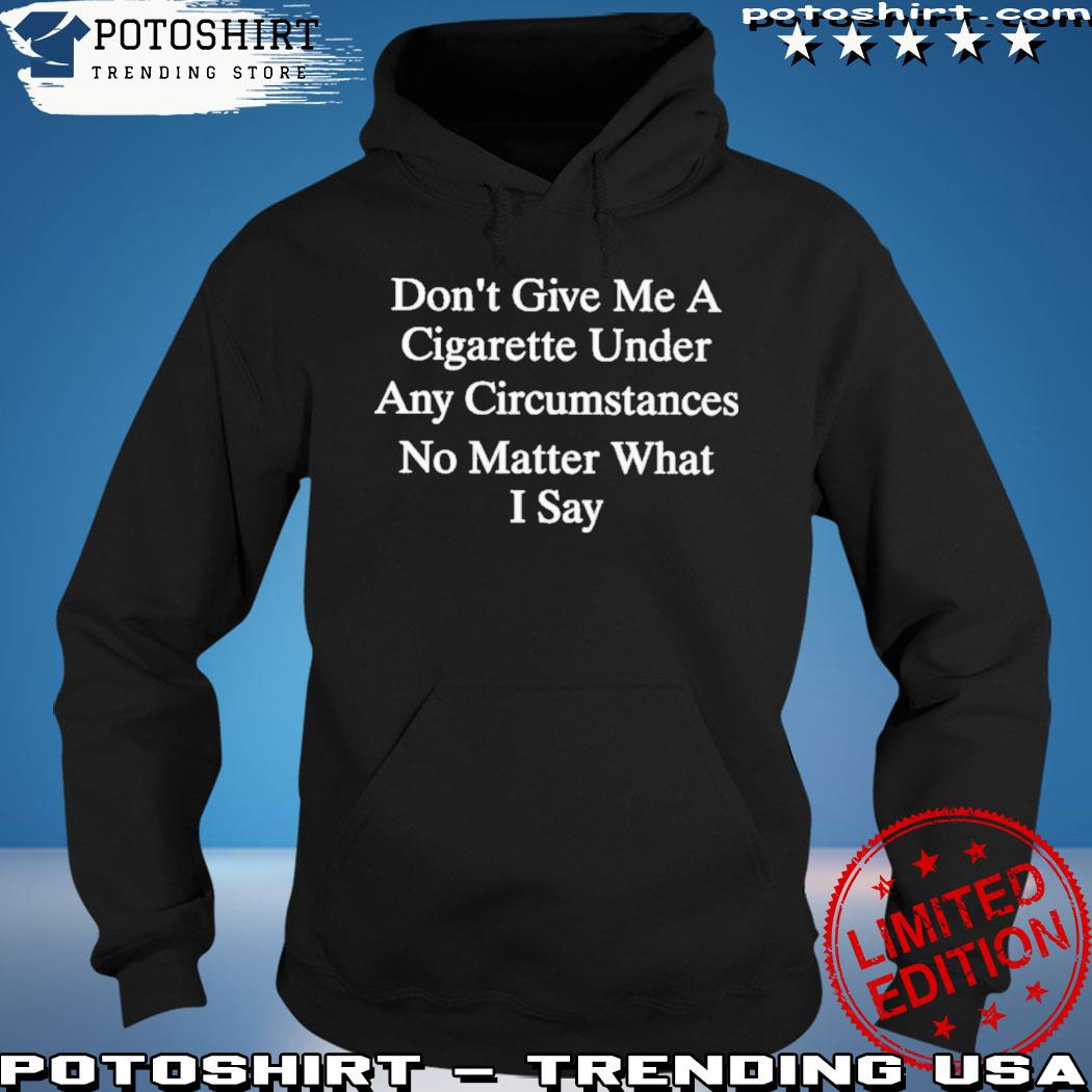 Don’t Give Me A Cigarette Under Any Circumstances No Matter What I Say Tee hoodie