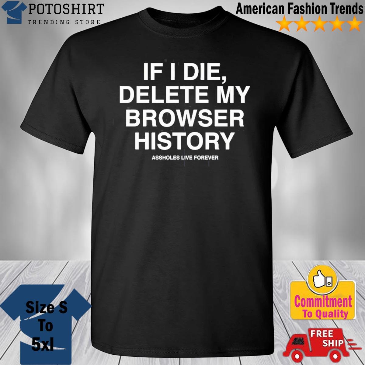 If I die delete my browser history assholes live forever shirt