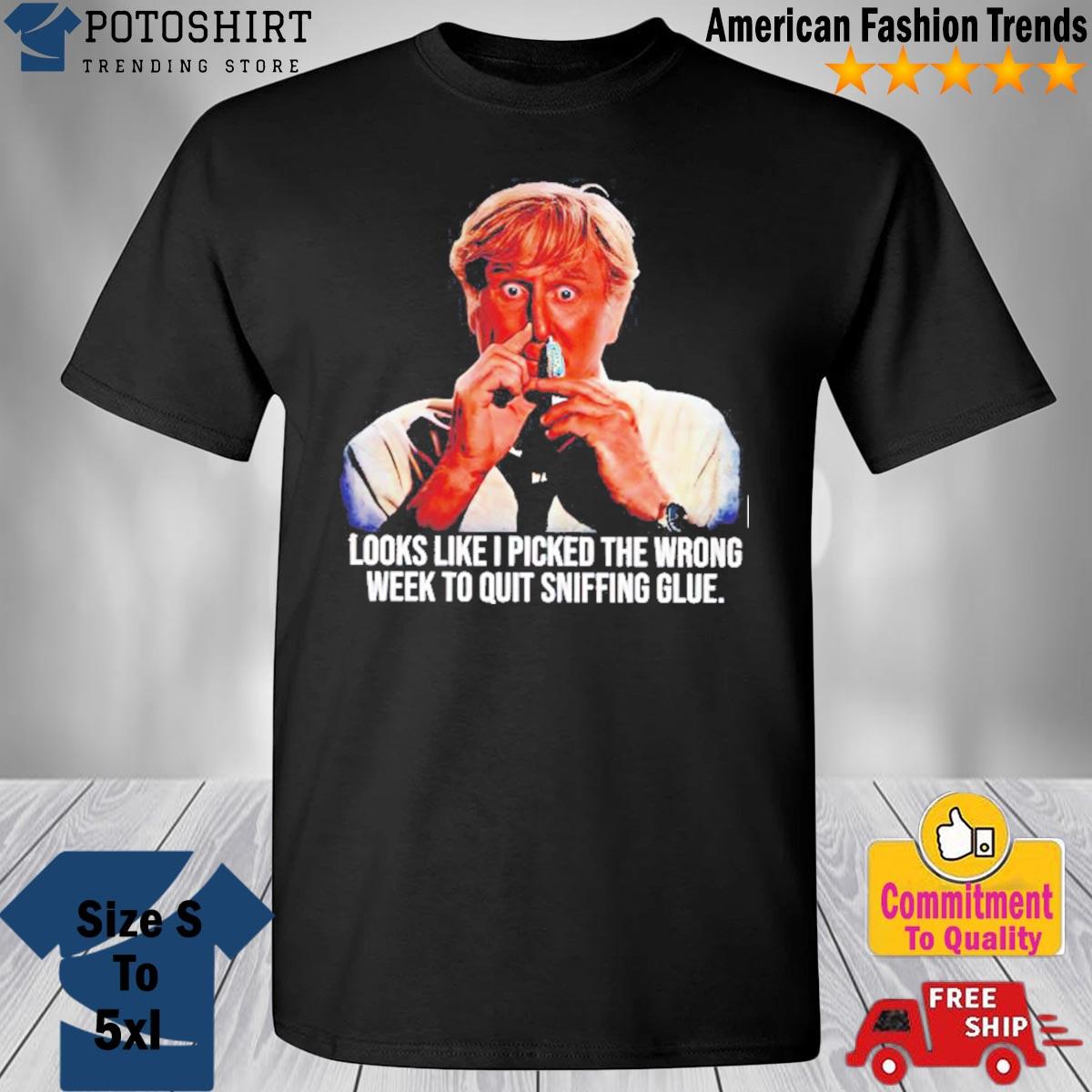 Looks Like I Picked The Wrong Week To Quit Sniffing Glue Shirt