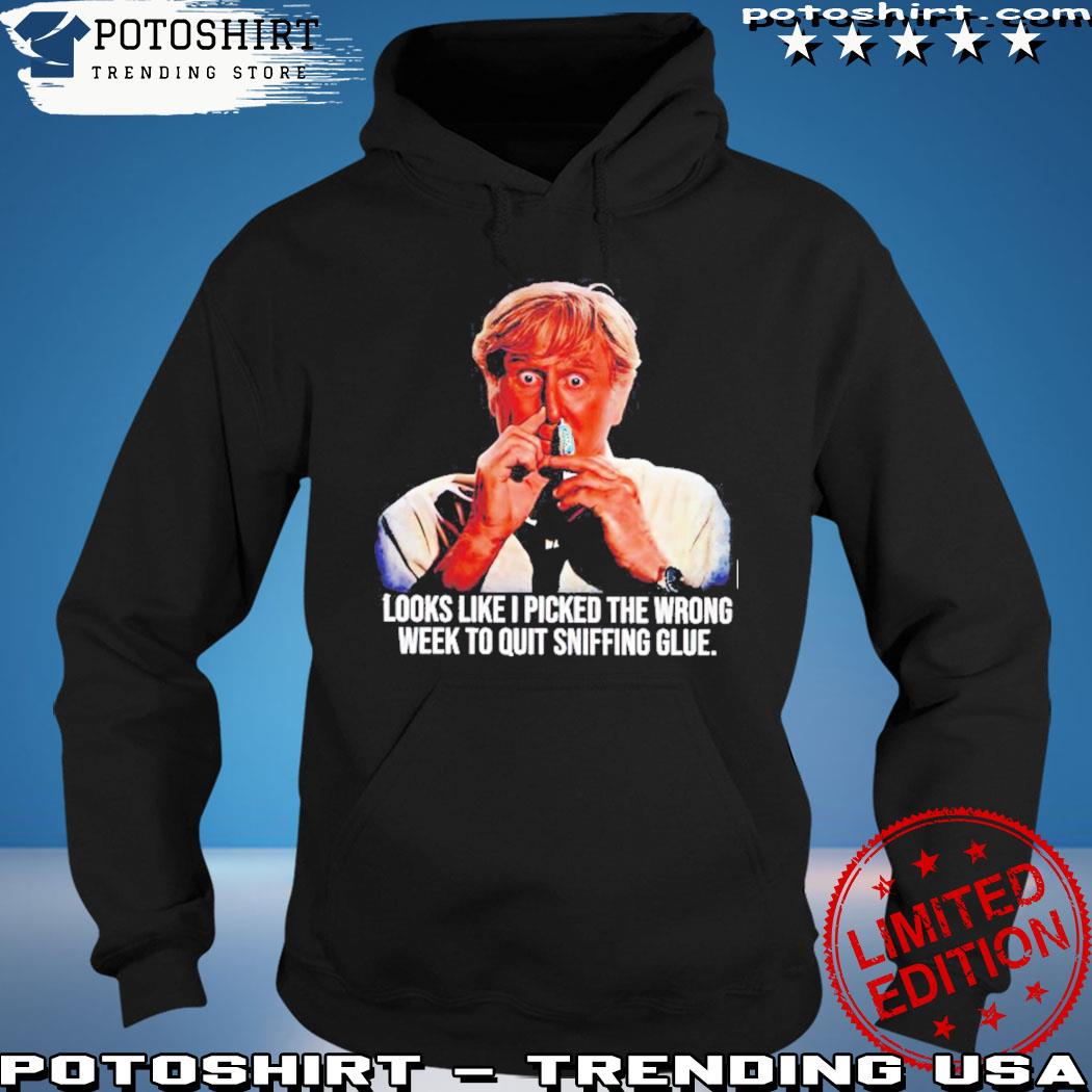 Looks Like I Picked The Wrong Week To Quit Sniffing Glue Shirt hoodie
