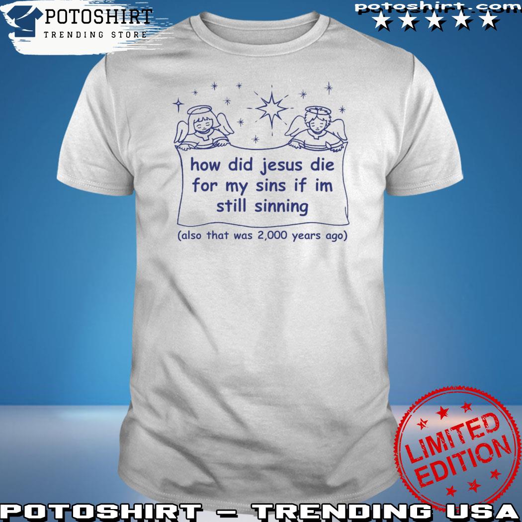 Official how did Jesus die for my sins if I'm still sinning shirt