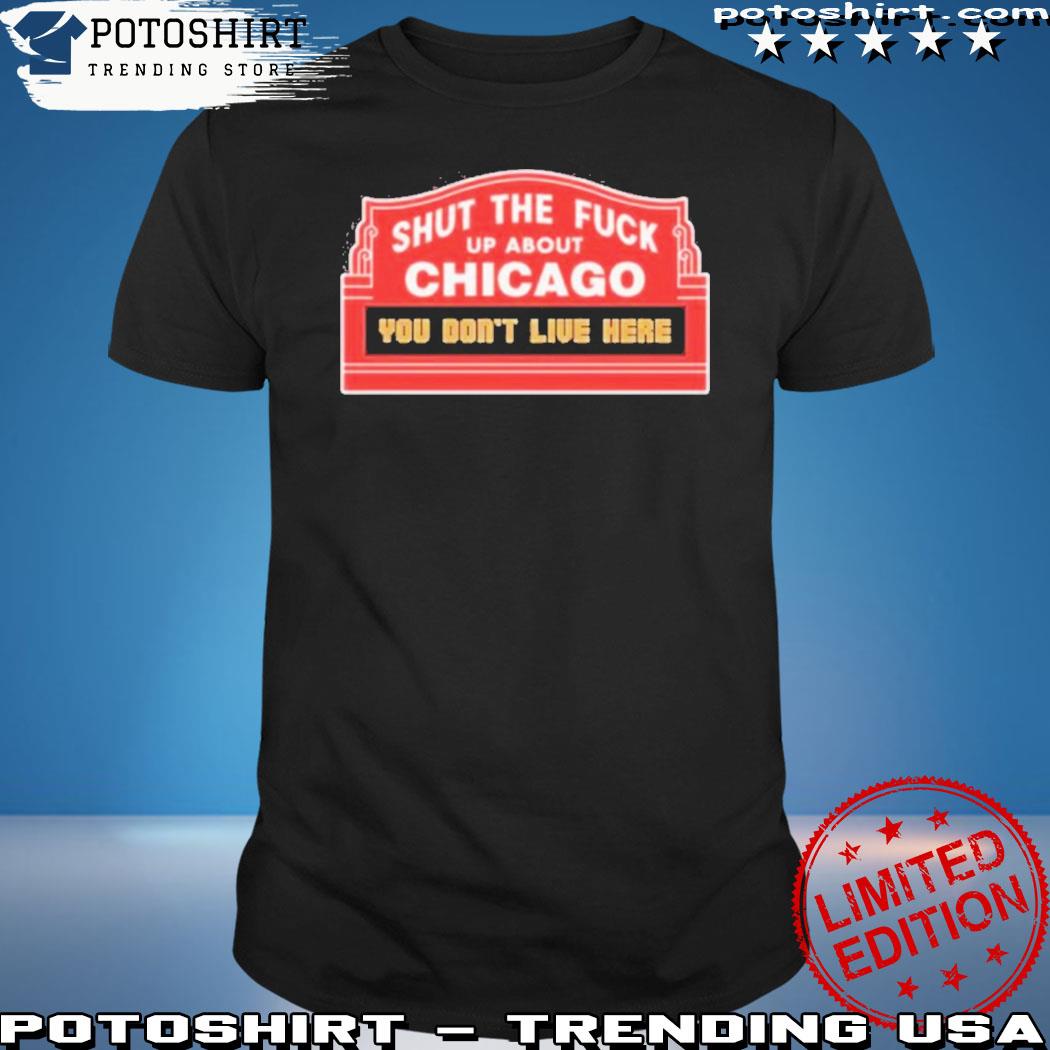 Shut The Fuck Up About Chicago You Don’t Live Here T-Shirt