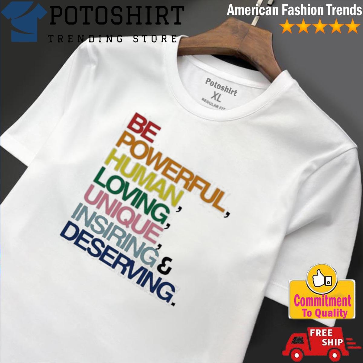 Be powerful human loving unique inspiring deserving pride shirt