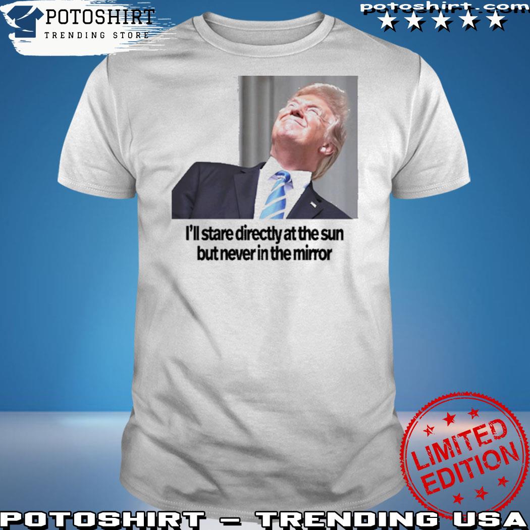 Product trump I'll stare directly at the sun but never in the mirror shirt