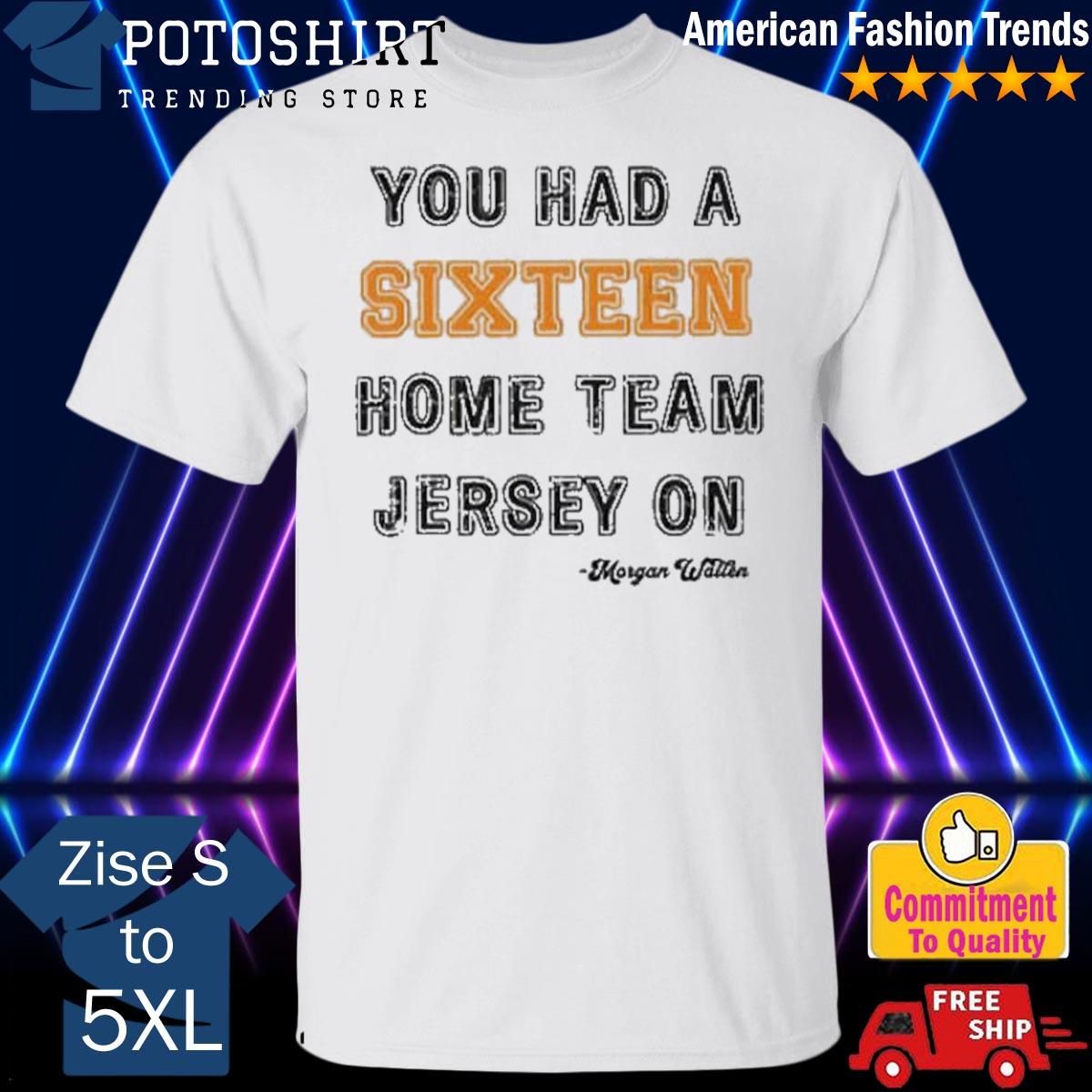 You had a sixteen home team jersey on morgan wallen shirt, hoodie, sweater,  long sleeve and tank top