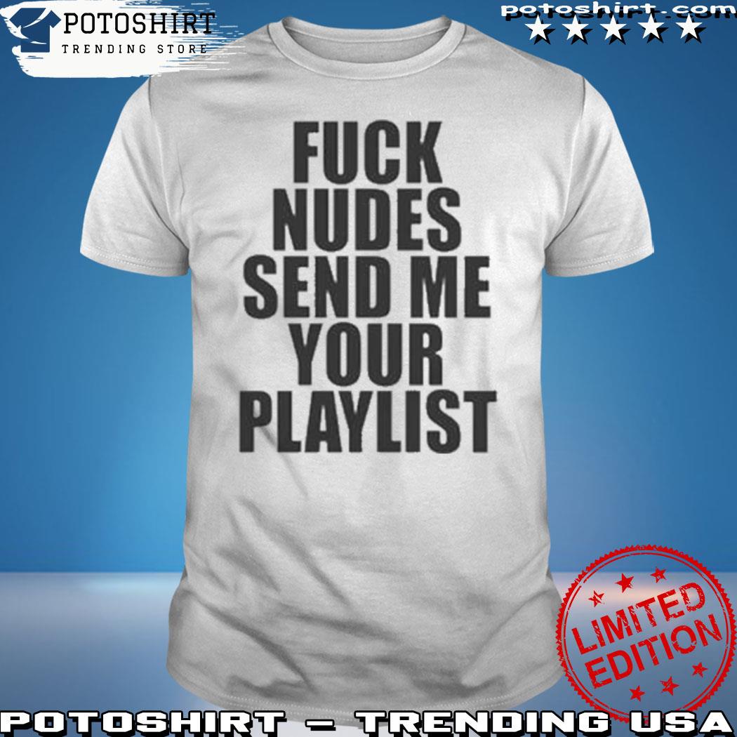 Official fuck nudes send me your playlist shirt, hoodie, sweater, long  sleeve and tank top