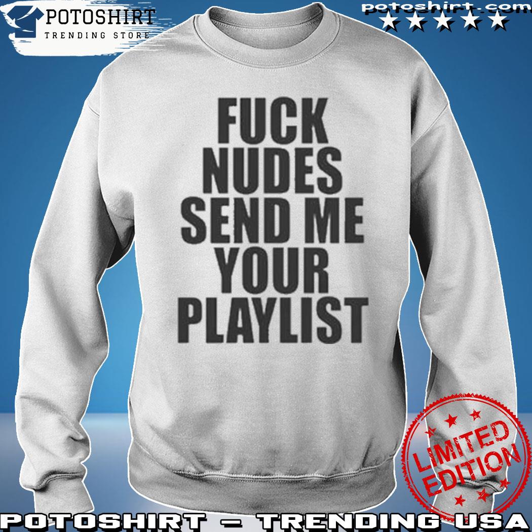 Official fuck nudes send me your playlist shirt, hoodie, sweater, long  sleeve and tank top