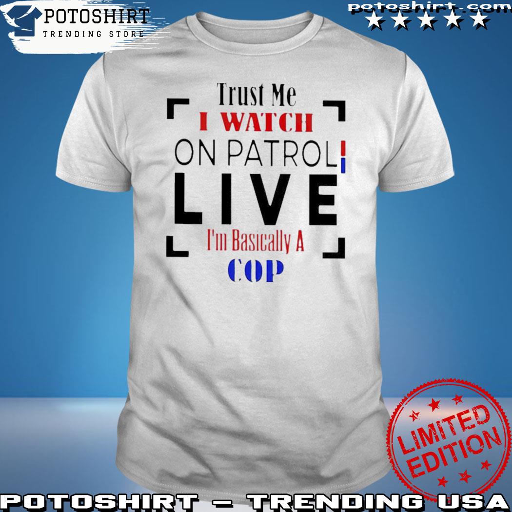 Product trust me I watch on patrol live I'm basically a cop shirt