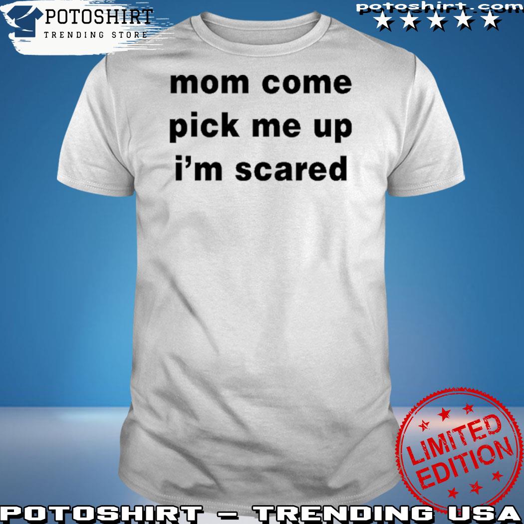 Mom Come Pick Me Up I'm Scared Shirt