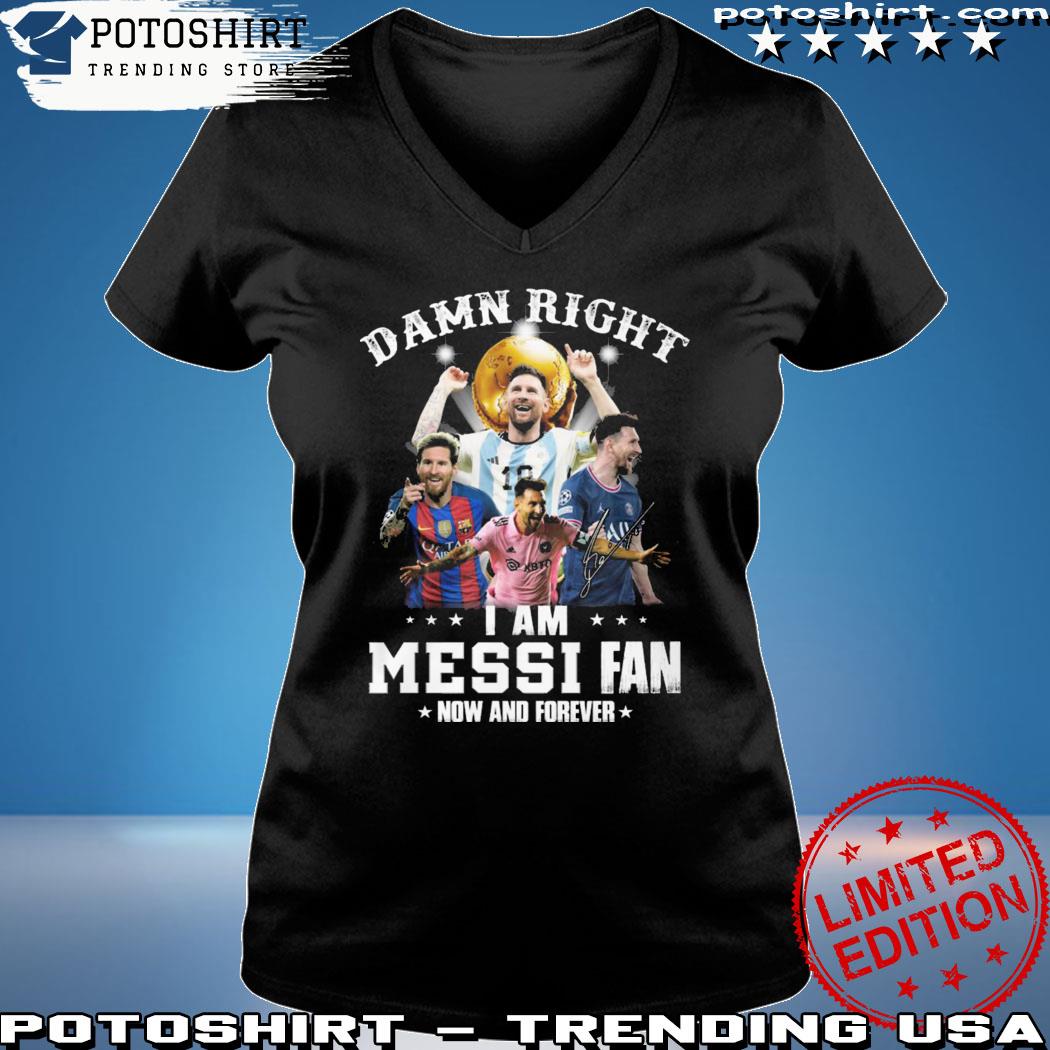 Original official Damn Right I Am Messi Fan Now And Forever Shirt, hoodie,  sweater, long sleeve and tank top