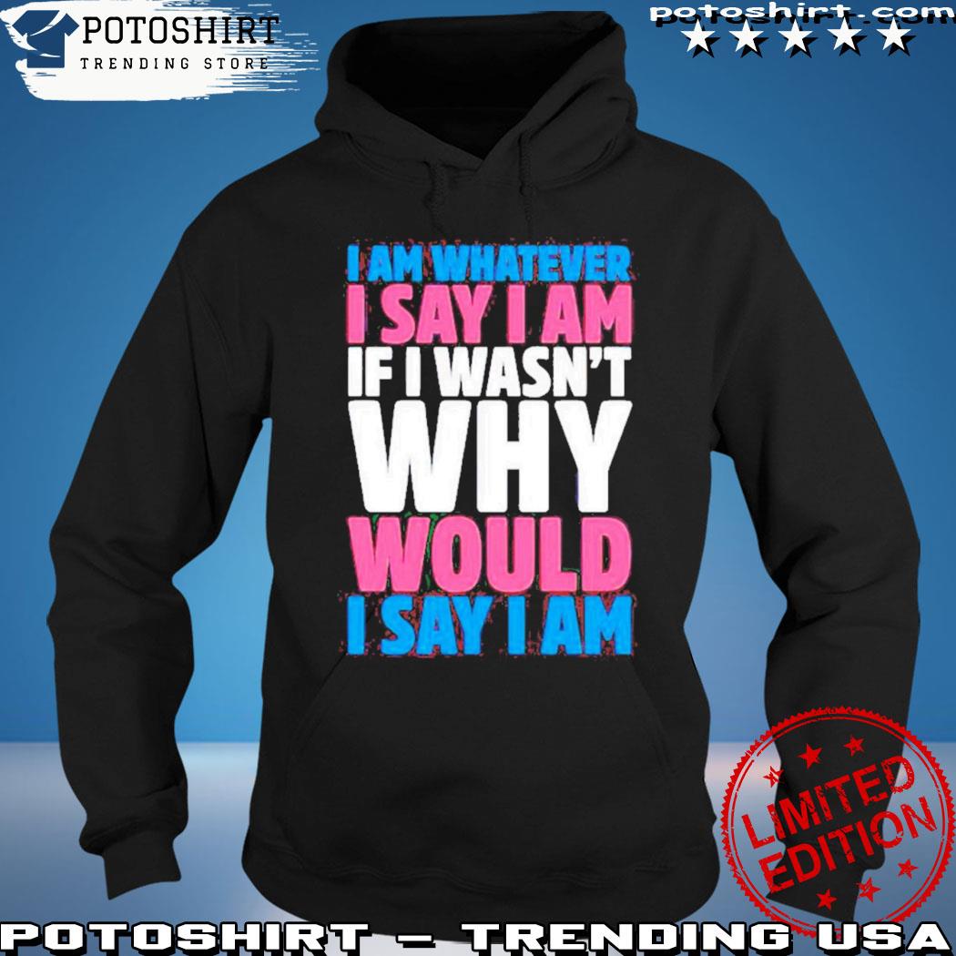 Product i am whatever I say I am if I wasn't why would I say I am s hoodie