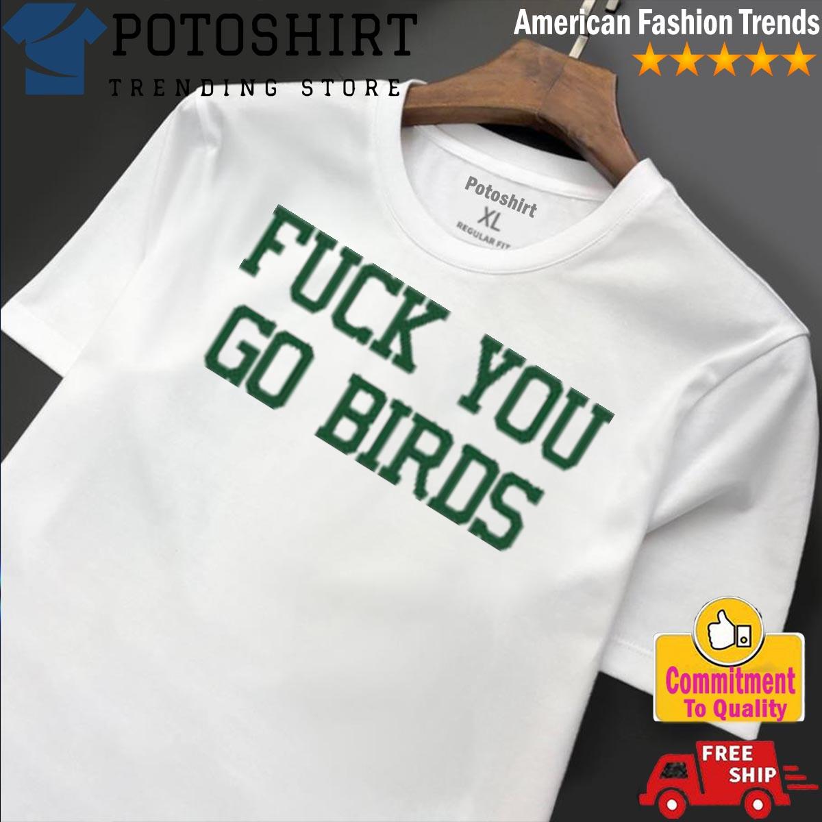 Fuck You Go Birds Shirt, hoodie, sweater and long sleeve