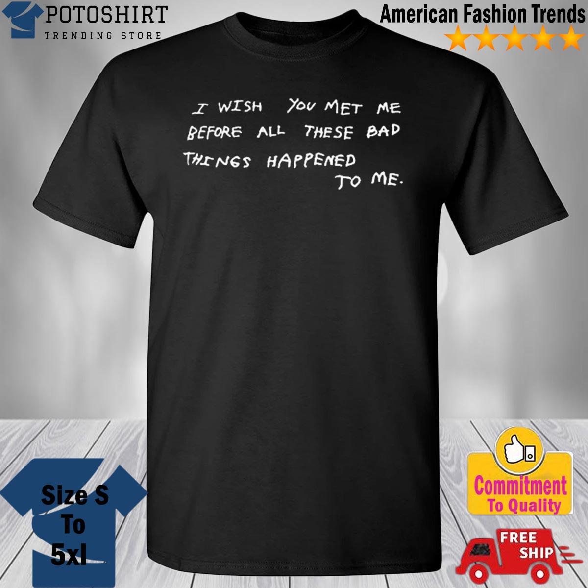 I wish you met me before all these bad things happened to me shirt