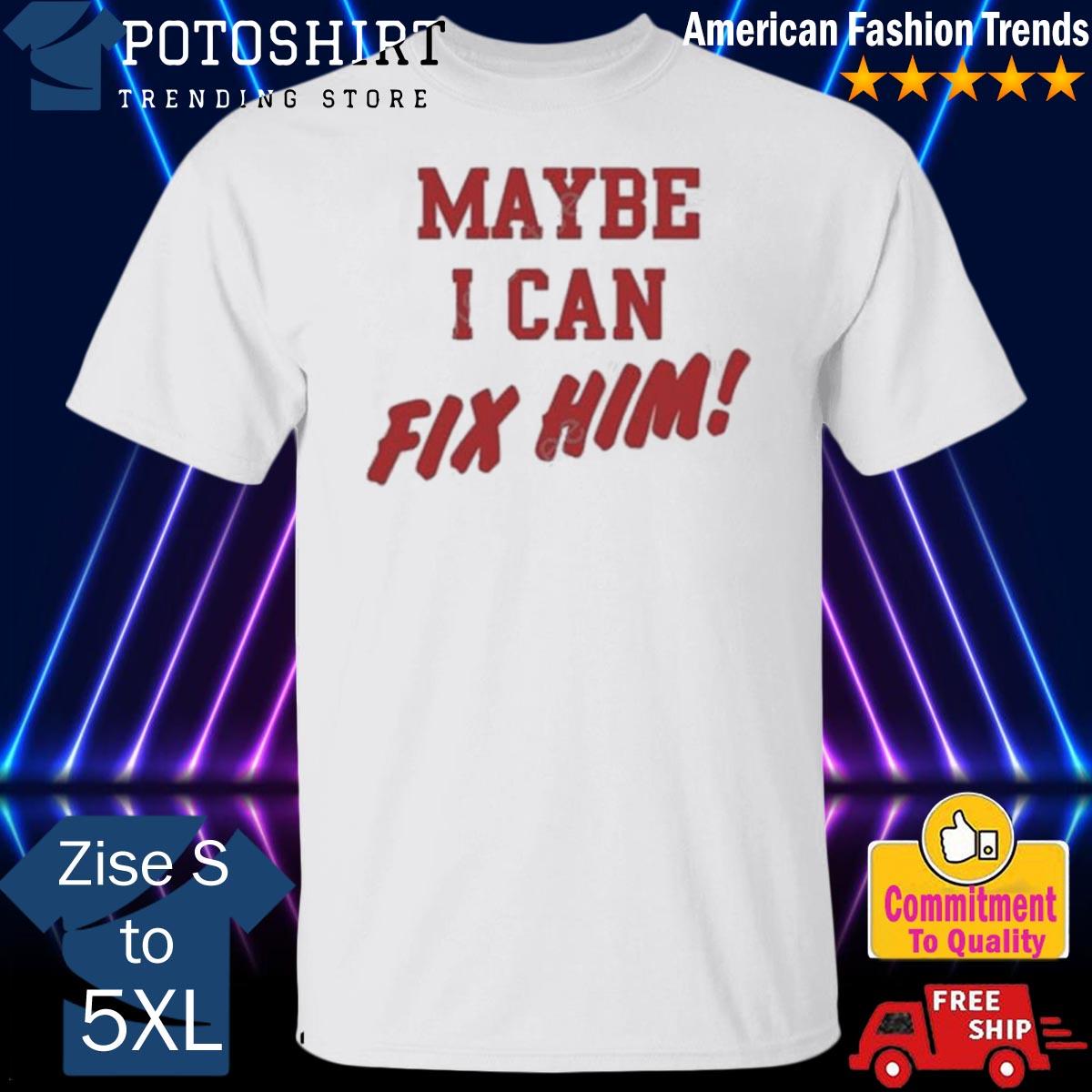 Official maybe I can fix him shirt