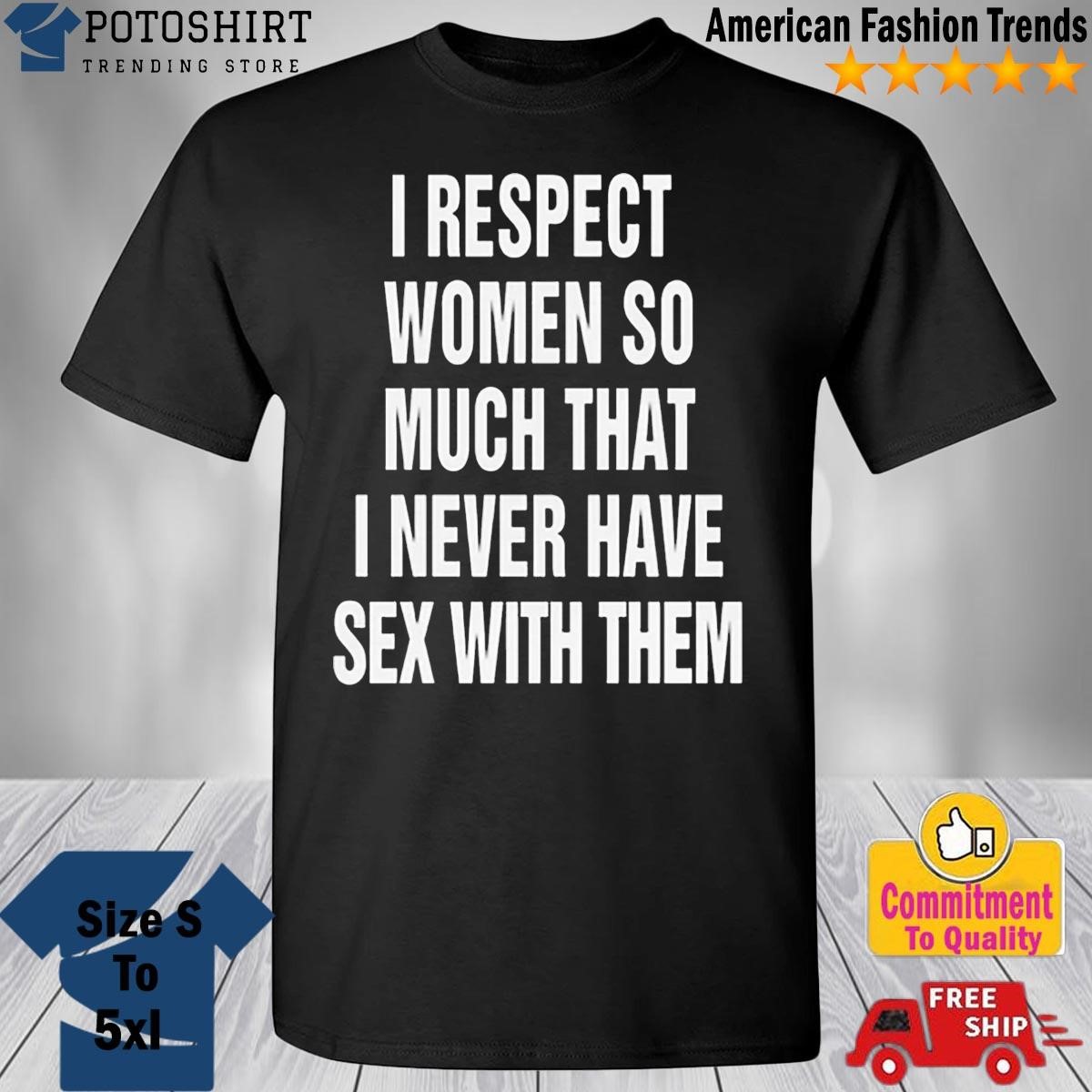 I Respect Women So Much That I Never Have Sex With Them Shirt, hoodie,  sweater, long sleeve and tank top