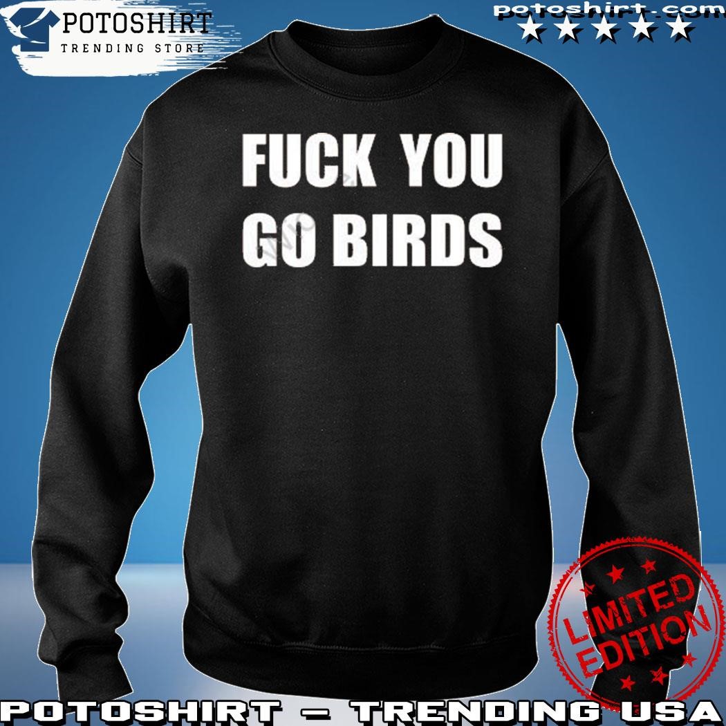 Fuck You Go Birds Shirt, hoodie, sweater and long sleeve