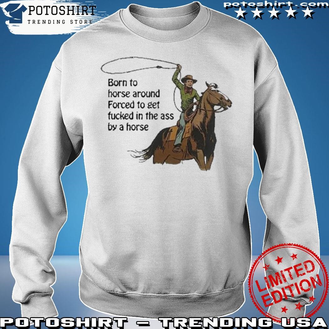 Thatgohard born to horse around forced to get fucked in the ass by a horse  shirt, hoodie, sweater, long sleeve and tank top