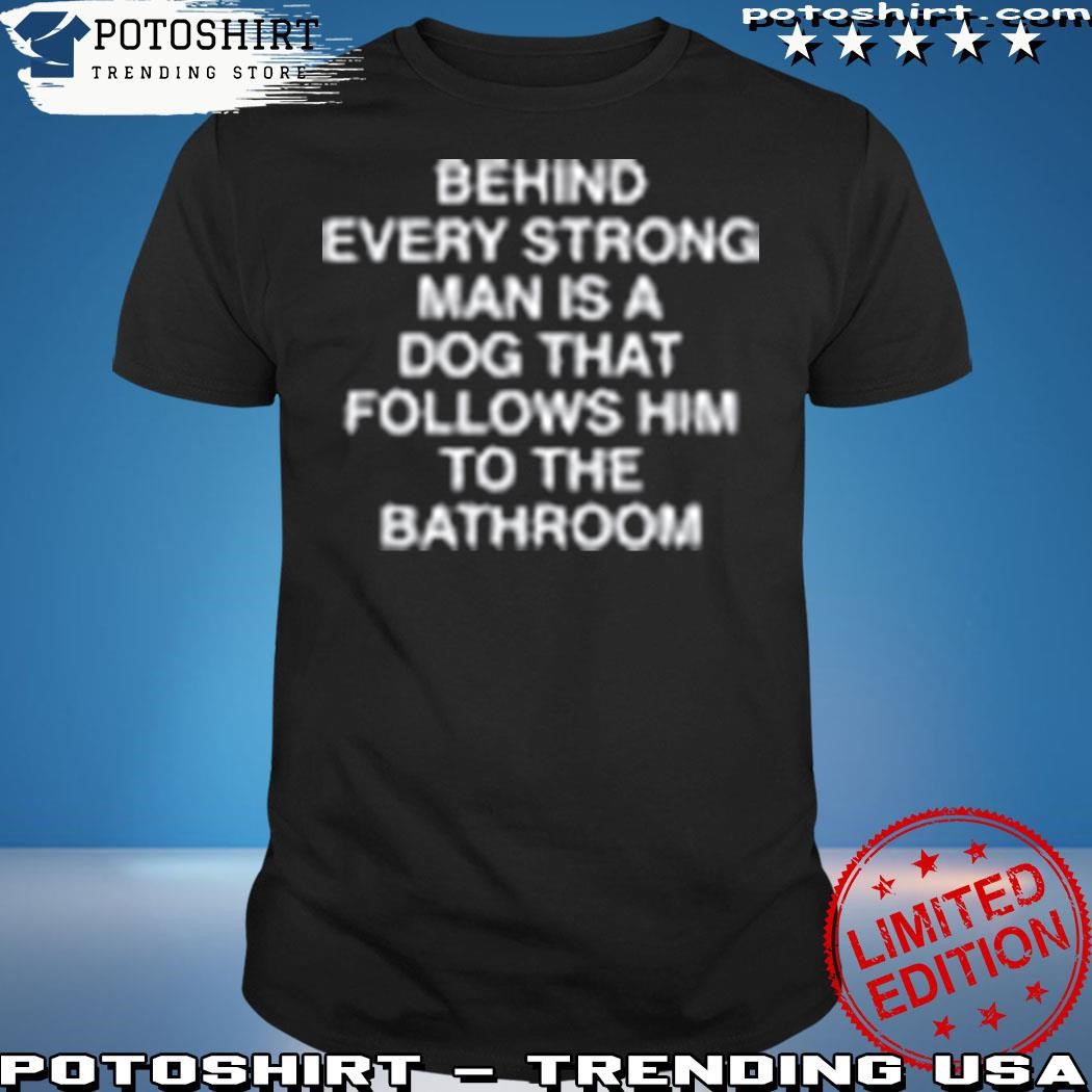 Official Behind every strong man is a dog that follows him to the bathroom shirt
