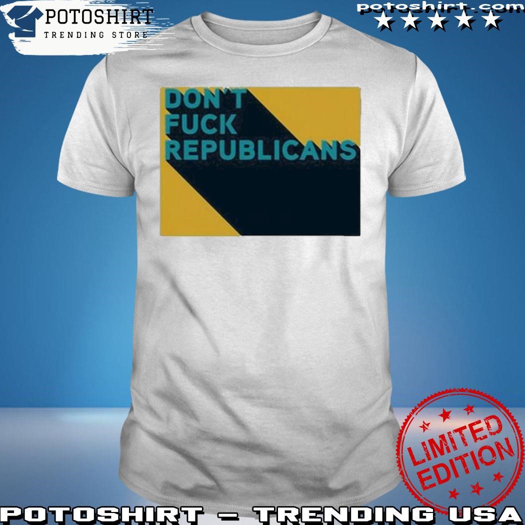 Official Don't fuck republicans shirt