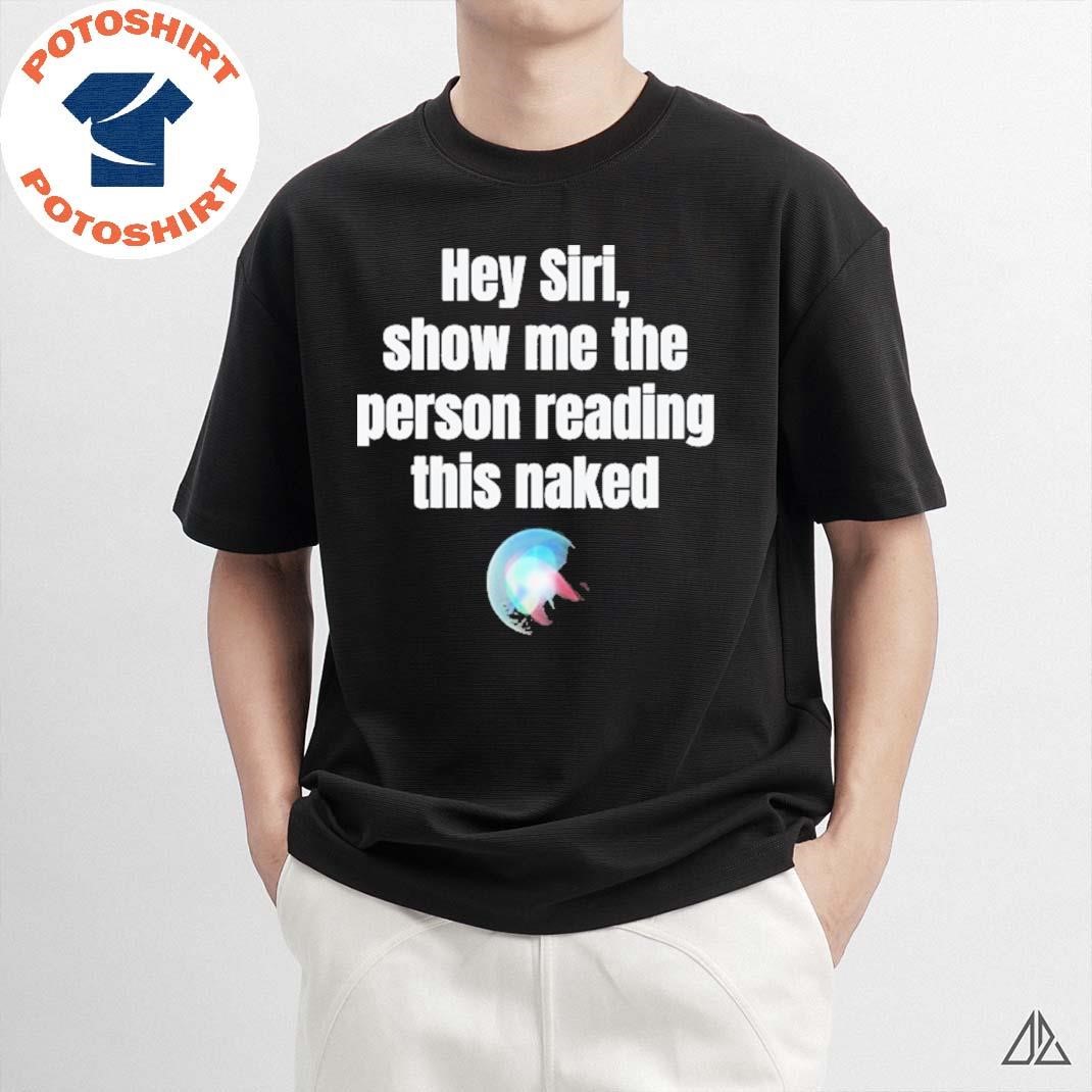 Official Hey Siri Show Me The Person Reading This Naked Shirt, hoodie,  sweater, long sleeve and tank top