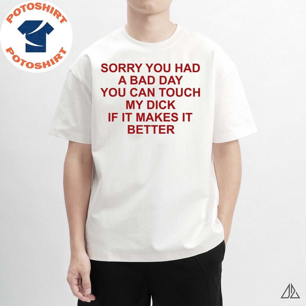 Official Sorry You Had A Bad Day You Can Touch My Dick Shirt, hoodie,  sweater, long sleeve and tank top