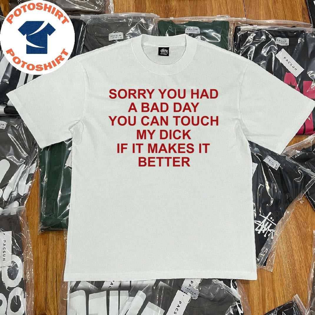 Official Sorry You Had A Bad Day You Can Touch My Dick Shirt, hoodie,  sweater, long sleeve and tank top