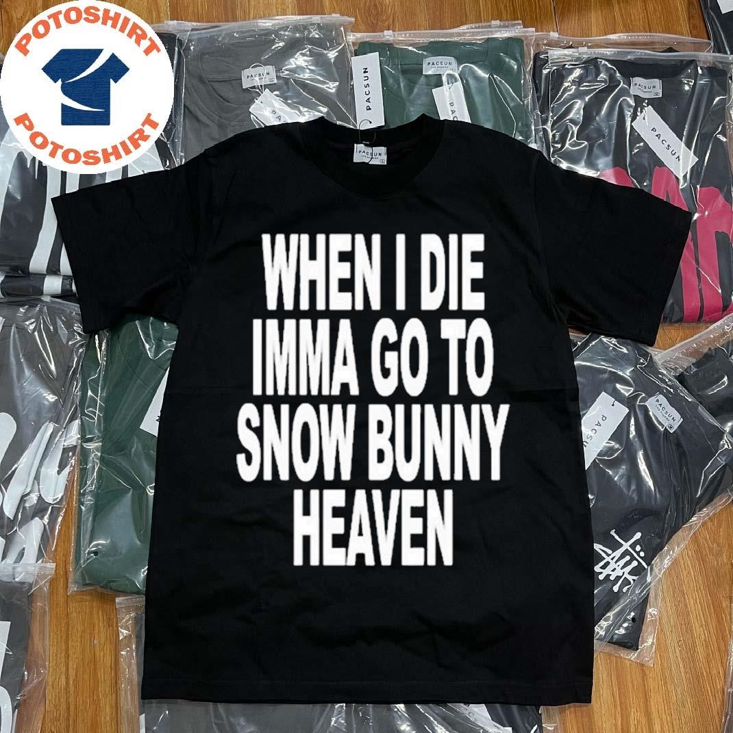 Official When I Die Imma Go To Snow Bunny Heaven Shirt, hoodie, sweater,  long sleeve and tank top