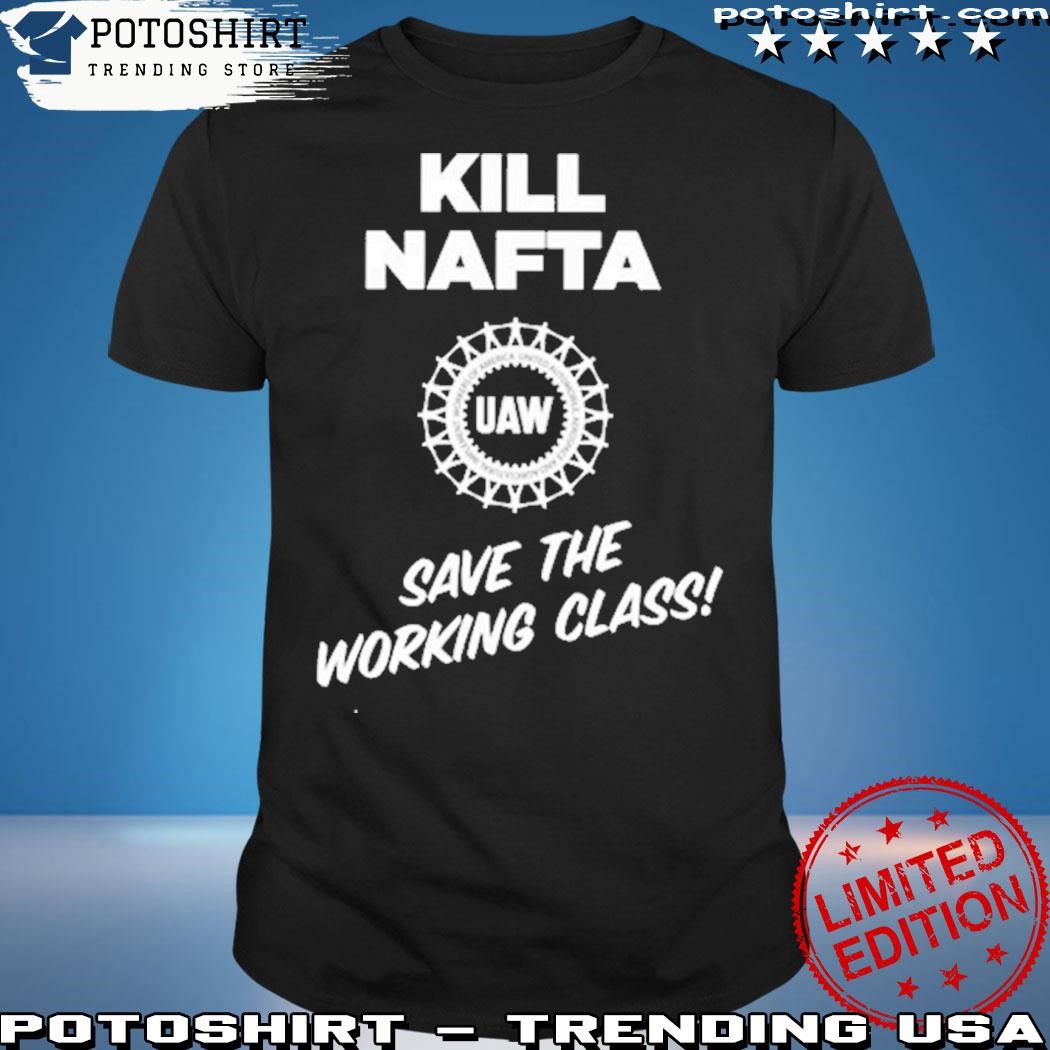 Official Kill Nafta Uaw Save The Working Class Shirt